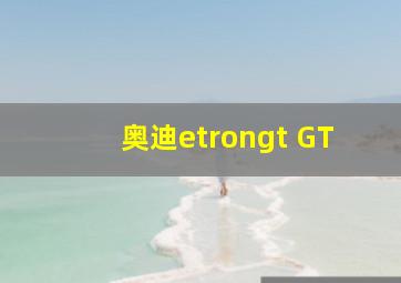 奥迪etrongt GT